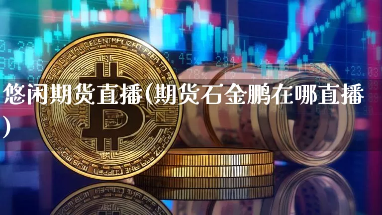 悠闲期货直播(期货石金鹏在哪直播)_https://www.qldgs.com_期货_第1张