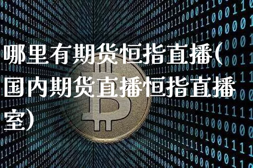 哪里有期货恒指直播(国内期货直播恒指直播室)_https://www.qldgs.com_内盘期货_第1张