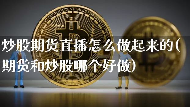 炒股期货直播怎么做起来的(期货和炒股哪个好做)_https://www.qldgs.com_内盘期货_第1张