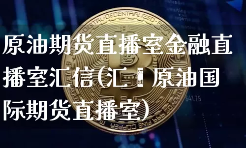 原油期货直播室金融直播室汇信(汇鑫原油国际期货直播室)_https://www.qldgs.com_国际期货_第1张