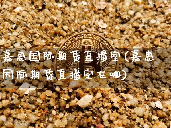 嘉惠国际期货直播室(嘉惠国际期货直播室在哪)_https://www.qldgs.com_内盘期货_第1张