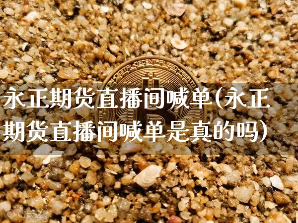 永正期货直播间喊单(永正期货直播间喊单是真的吗)_https://www.qldgs.com_期货_第1张