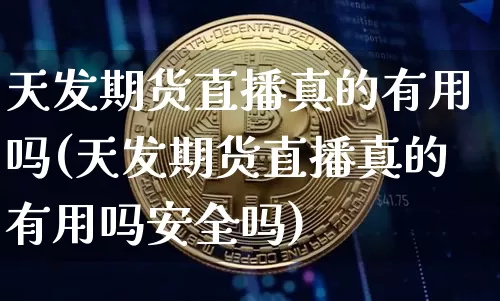 天发期货直播真的有用吗(天发期货直播真的有用吗安全吗)_https://www.qldgs.com_内盘期货_第1张