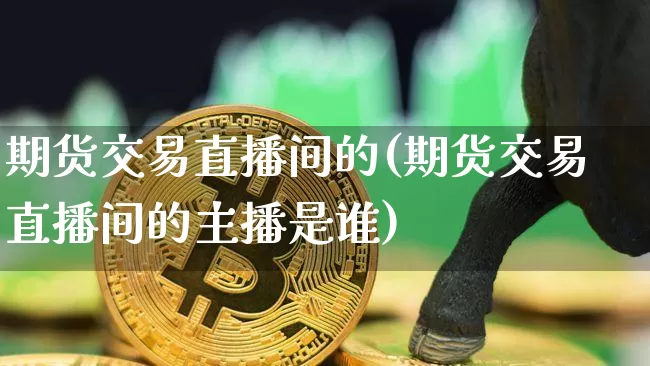 期货交易直播间的(期货交易直播间的主播是谁)_https://www.qldgs.com_恒指期货_第1张