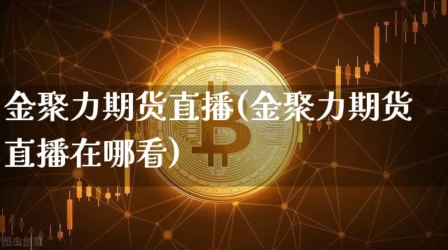 金聚力期货直播(金聚力期货直播在哪看)_https://www.qldgs.com_恒指期货_第1张