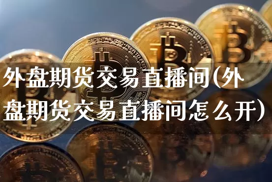 外盘期货交易直播间(外盘期货交易直播间怎么开)_https://www.qldgs.com_国际期货_第1张