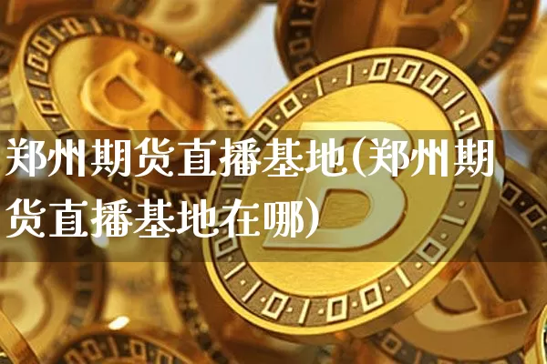 郑州期货直播基地(郑州期货直播基地在哪)_https://www.qldgs.com_期货_第1张