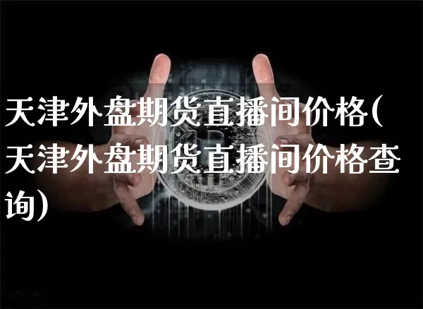 天津外盘期货直播间价格(天津外盘期货直播间价格查询)_https://www.qldgs.com_内盘期货_第1张