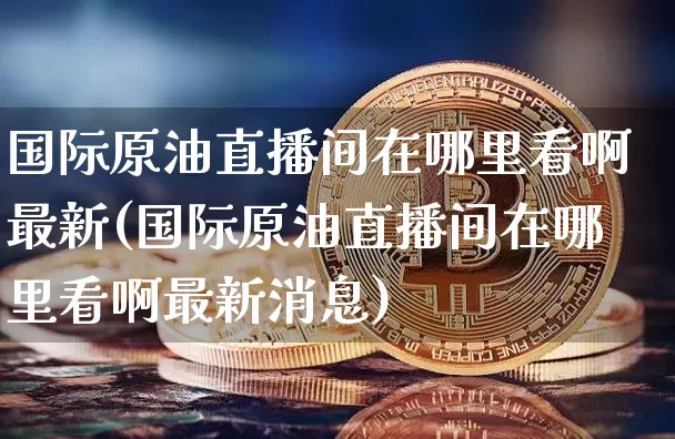 国际原油直播间在哪里看啊最新(国际原油直播间在哪里看啊最新消息)_https://www.qldgs.com_期货_第1张