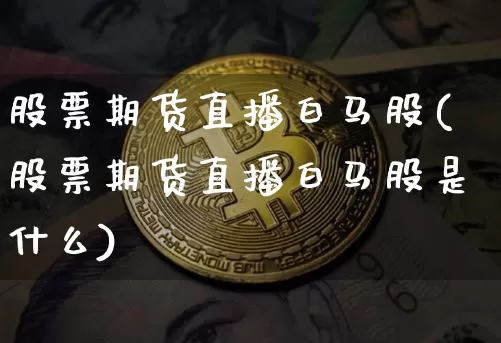 股票期货直播白马股(股票期货直播白马股是什么)_https://www.qldgs.com_原油期货_第1张