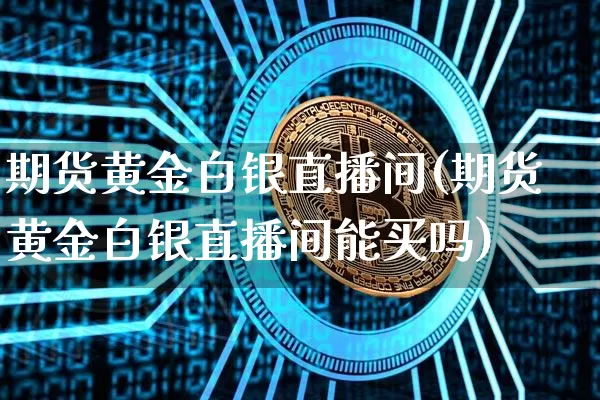 期货黄金白银直播间(期货黄金白银直播间能买吗)_https://www.qldgs.com_内盘期货_第1张