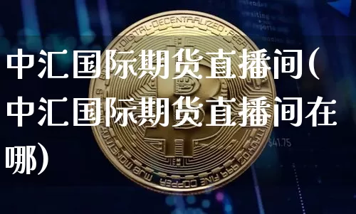中汇国际期货直播间(中汇国际期货直播间在哪)_https://www.qldgs.com_内盘期货_第1张