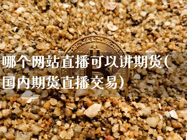 哪个网站直播可以讲期货(国内期货直播交易)_https://www.qldgs.com_国际期货_第1张