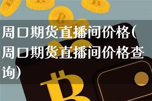 周口期货直播间价格(周口期货直播间价格查询)_https://www.qldgs.com_期货_第1张