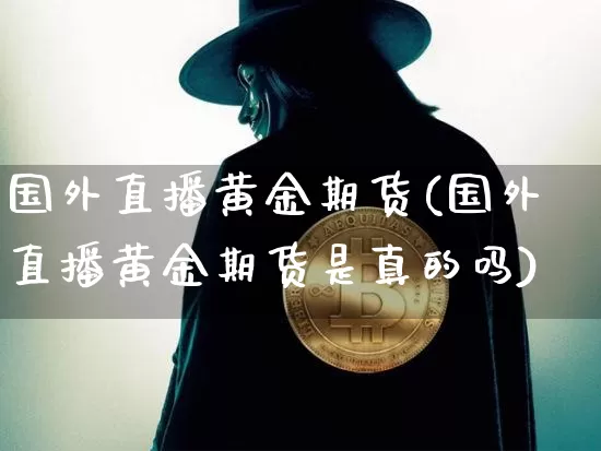 国外直播黄金期货(国外直播黄金期货是真的吗)_https://www.qldgs.com_国际期货_第1张