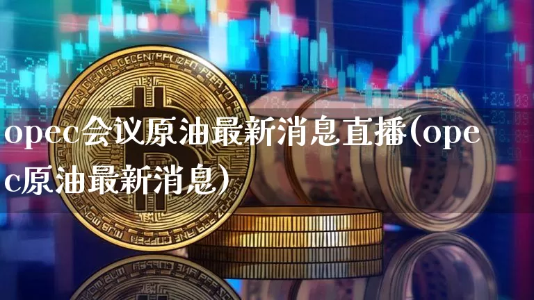 opec会议原油最新消息直播(opec原油最新消息)_https://www.qldgs.com_原油期货_第1张
