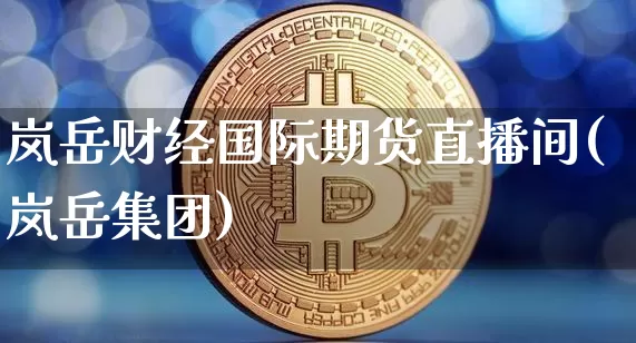 岚岳财经国际期货直播间(岚岳集团)_https://www.qldgs.com_内盘期货_第1张