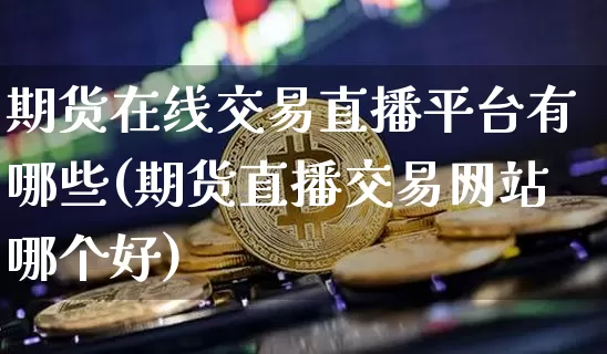 期货在线交易直播平台有哪些(期货直播交易网站哪个好)_https://www.qldgs.com_内盘期货_第1张