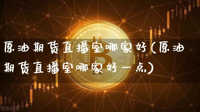 原油期货直播室哪家好(原油期货直播室哪家好一点)_https://www.qldgs.com_内盘期货_第1张
