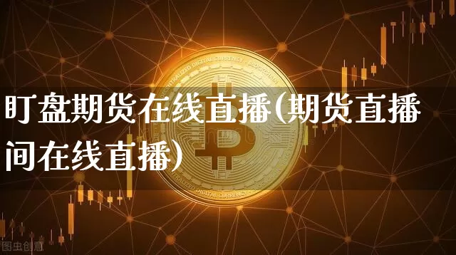 盯盘期货在线直播(期货直播间在线直播)_https://www.qldgs.com_内盘期货_第1张