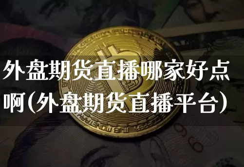 外盘期货直播哪家好点啊(外盘期货直播平台)_https://www.qldgs.com_黄金期货_第1张