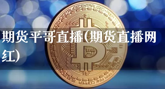 期货平哥直播(期货直播网红)_https://www.qldgs.com_黄金期货_第1张