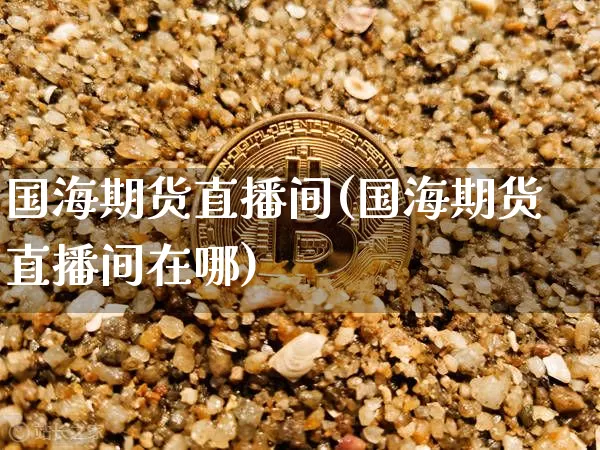 国海期货直播间(国海期货直播间在哪)_https://www.qldgs.com_恒指期货_第1张