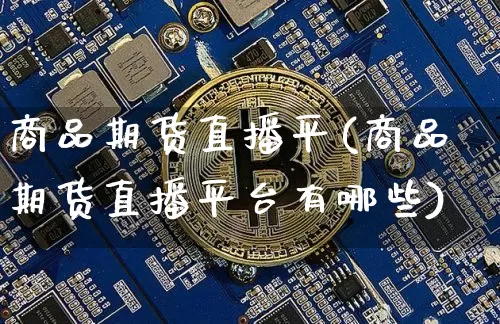 商品期货直播平(商品期货直播平台有哪些)_https://www.qldgs.com_原油期货_第1张