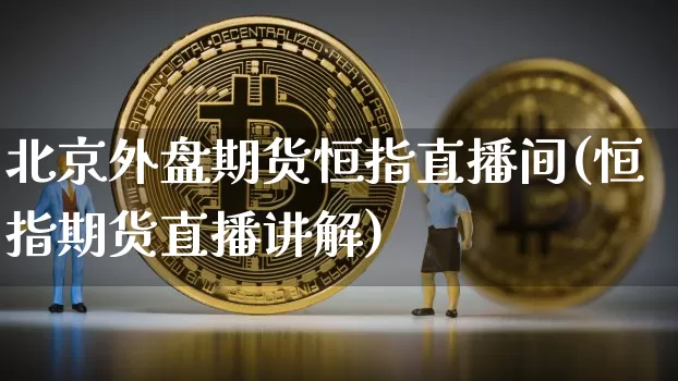 北京外盘期货恒指直播间(恒指期货直播讲解)_https://www.qldgs.com_内盘期货_第1张