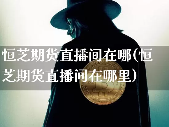 恒芝期货直播间在哪(恒芝期货直播间在哪里)_https://www.qldgs.com_恒指期货_第1张