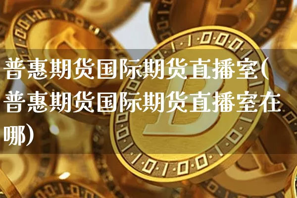 普惠期货国际期货直播室(普惠期货国际期货直播室在哪)_https://www.qldgs.com_内盘期货_第1张