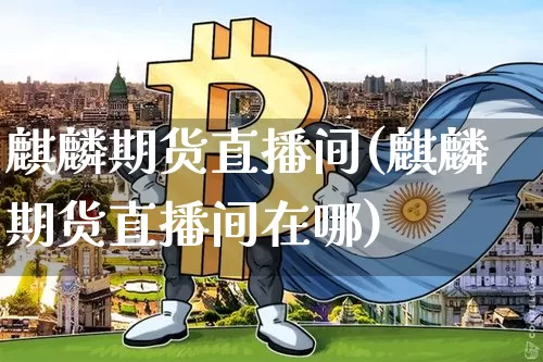麒麟期货直播间(麒麟期货直播间在哪)_https://www.qldgs.com_原油期货_第1张