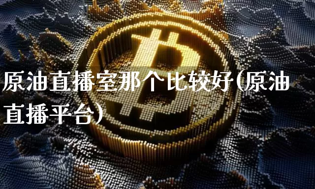 原油直播室那个比较好(原油直播平台)_https://www.qldgs.com_原油期货_第1张