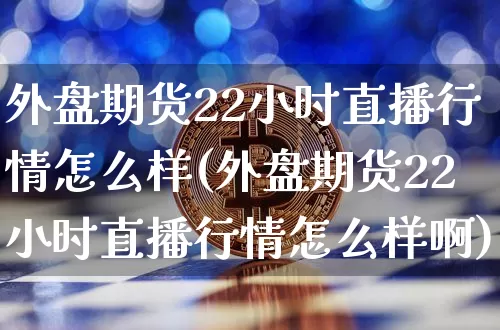 外盘期货22小时直播行情怎么样(外盘期货22小时直播行情怎么样啊)_https://www.qldgs.com_恒指期货_第1张