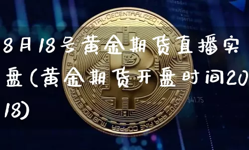 8月18号黄金期货直播实盘(黄金期货开盘时间2018)_https://www.qldgs.com_期货_第1张