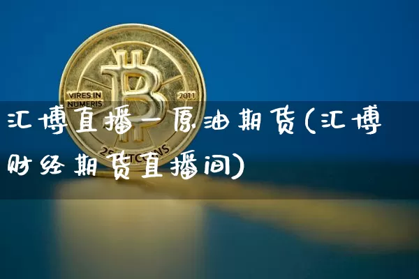 汇博直播一原油期货(汇博财经期货直播间)_https://www.qldgs.com_原油期货_第1张