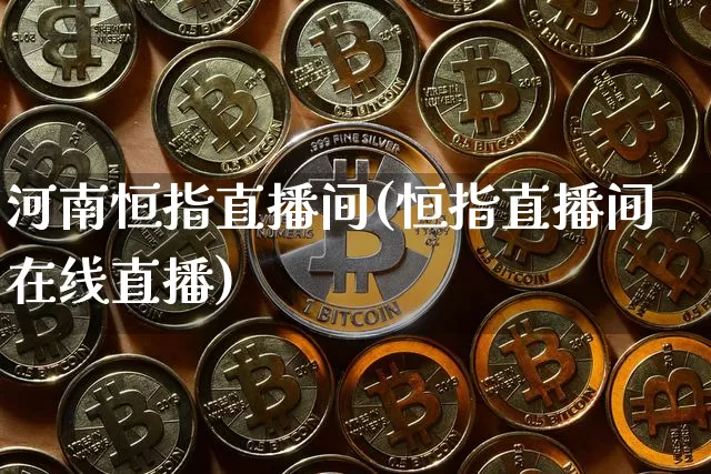 河南恒指直播间(恒指直播间在线直播)_https://www.qldgs.com_期货_第1张