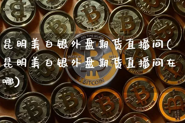 昆明美白银外盘期货直播间(昆明美白银外盘期货直播间在哪)_https://www.qldgs.com_原油期货_第1张