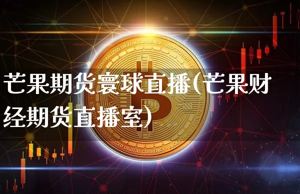 芒果期货寰球直播(芒果财经期货直播室)_https://www.qldgs.com_期货_第1张