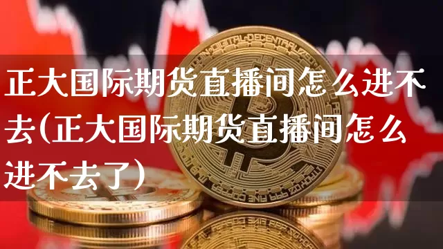 正大国际期货直播间怎么进不去(正大国际期货直播间怎么进不去了)_https://www.qldgs.com_内盘期货_第1张