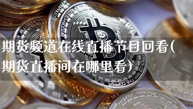 期货频道在线直播节目回看(期货直播间在哪里看)_https://www.qldgs.com_黄金期货_第1张