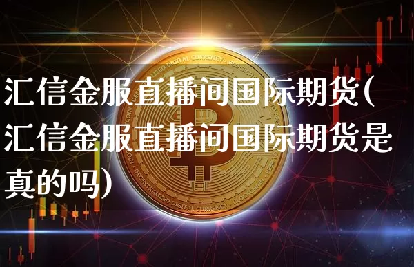 汇信金服直播间国际期货(汇信金服直播间国际期货是真的吗)_https://www.qldgs.com_恒指期货_第1张