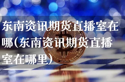 东南资讯期货直播室在哪(东南资讯期货直播室在哪里)_https://www.qldgs.com_内盘期货_第1张