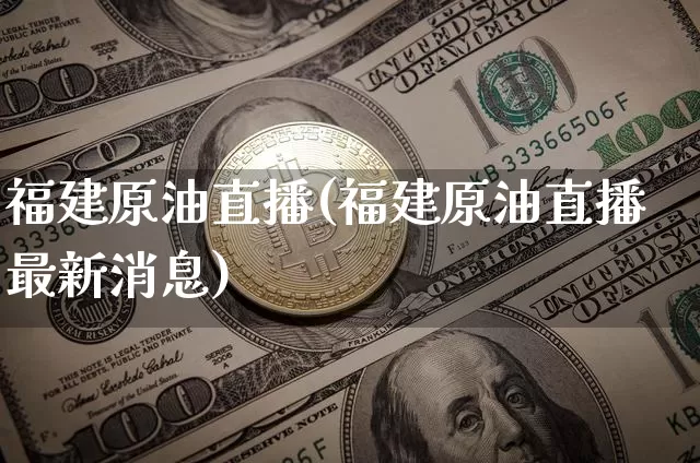 福建原油直播(福建原油直播最新消息)_https://www.qldgs.com_内盘期货_第1张