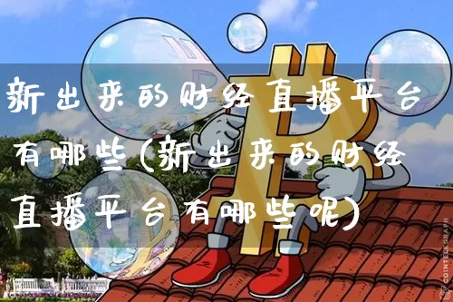 新出来的财经直播平台有哪些(新出来的财经直播平台有哪些呢)_https://www.qldgs.com_恒指期货_第1张