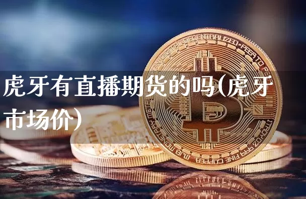 虎牙有直播期货的吗(虎牙市场价)_https://www.qldgs.com_期货_第1张