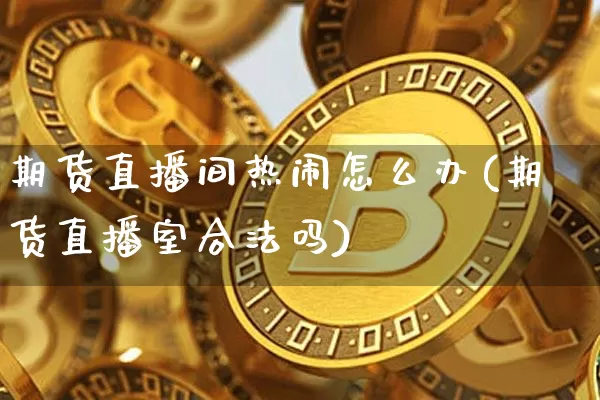 期货直播间热闹怎么办(期货直播室合法吗)_https://www.qldgs.com_期货_第1张