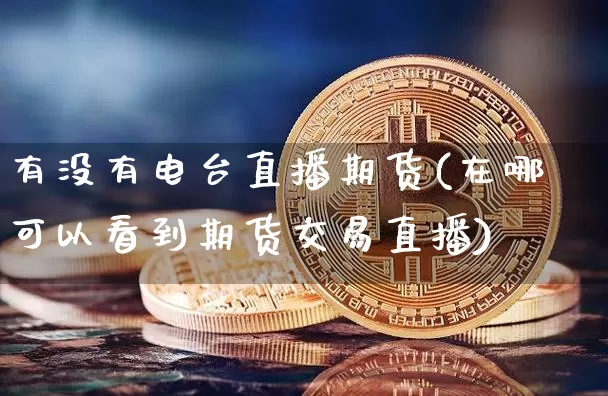 有没有电台直播期货(在哪可以看到期货交易直播)_https://www.qldgs.com_黄金期货_第1张