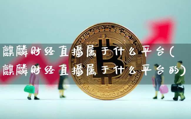麒麟财经直播属于什么平台(麒麟财经直播属于什么平台的)_https://www.qldgs.com_期货_第1张