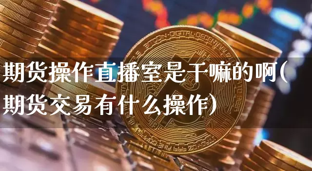 期货操作直播室是干嘛的啊(期货交易有什么操作)_https://www.qldgs.com_期货_第1张